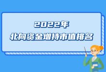 2022年北向资金增持市值排名(股票名单)-小李财经视角