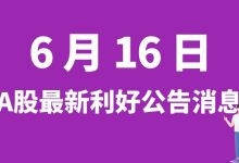 6月16日| A股穗恒运A、合金投资、永安林业、润建股份等最新利好公告消息-小李财经视角
