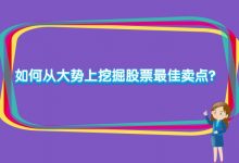 如何从大势上挖掘股票最佳卖点?-小李财经视角