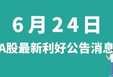 6月24日| A股正海磁材、先惠技术、中国宝安、多氟多等最新利好公告消息-小李财经视角