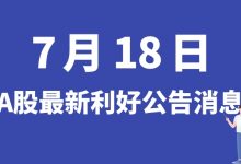 7月18日| A股中铝国际、联创股份、岱勒新材、北汽蓝谷等最新利好公告消息-小李财经视角
