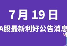 7月19日| A股冰川网络、神驰机电、长源东谷、华懋科技等最新利好公告消息-小李财经视角