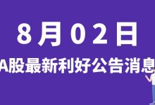 8月02日| A股小康股份、惠博普、信维通信、孚能科技等最新利好公告消息-小李财经视角