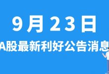 9月23日| A股上港集团、时代电气、道森股份、辉煌科技等最新利好公告消息-小李财经视角