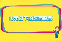 10元以下的医药股票有哪些?-小李财经视角
