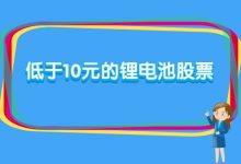 低于10元的锂电池股票有哪些?-小李财经视角