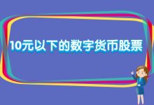 10元以下的数字货币股票有哪些？-小李财经视角