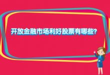 开放金融市场利好股票有哪些？-小李财经视角