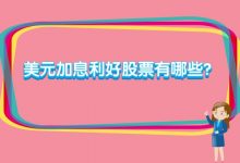 美元加息利好股票有哪些?美国加息股票有哪些?-小李财经视角