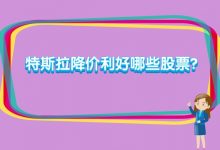 特斯拉降价利好哪些股票？特斯拉降价哪些股票会涨？-小李财经视角