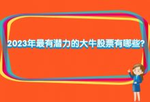 2023年最有潜力的大牛股票有哪些?-小李财经视角