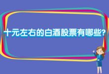 十元左右的白酒股票有哪些?10元白酒股票排名-小李财经视角
